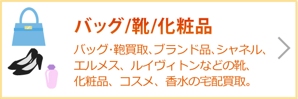 バッグ／靴／化粧品（バッグ･鞄買取､ブランド品､シャネル、エルメス、ルイヴィトンなどの靴、化粧品、コスメ、香水の宅配買取。）