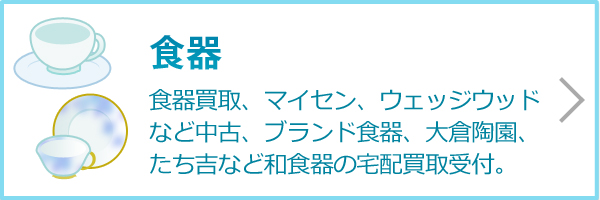 食器（食器買取、マイセン、ウェッジウッドなど中古、ブランド食器、大倉陶園、たち吉など和食器の宅配買取受付。）